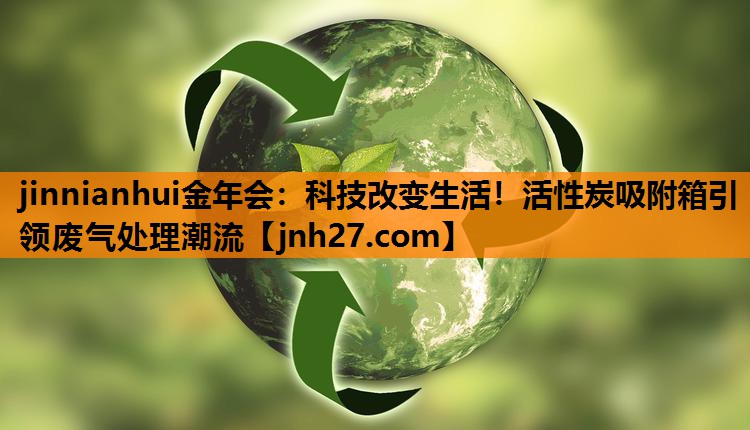 jinnianhui金年会：科技改变生活！活性炭吸附箱引领废气处理潮流