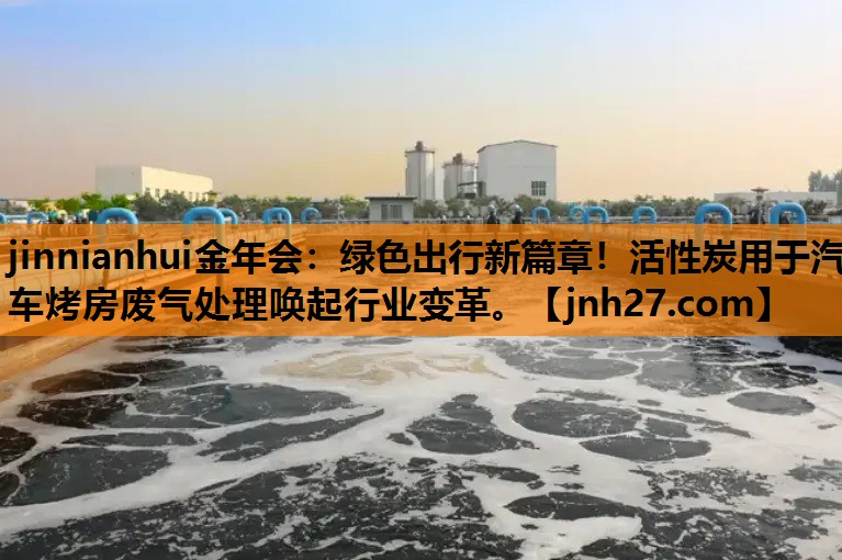 jinnianhui金年会：绿色出行新篇章！活性炭用于汽车烤房废气处理唤起行业变革。