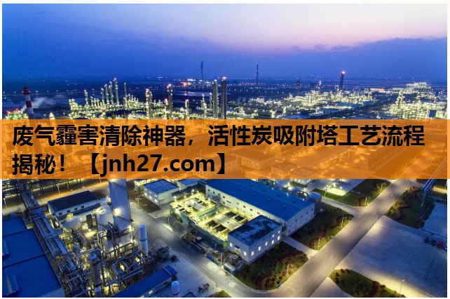 废气霾害清除神器，活性炭吸附塔工艺流程揭秘！
