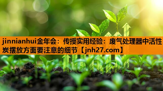 jinnianhui金年会：传授实用经验：废气处理器中活性炭摆放方面要注意的细节