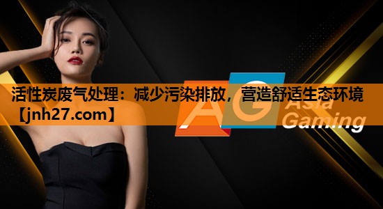 活性炭废气处理：减少污染排放，营造舒适生态环境