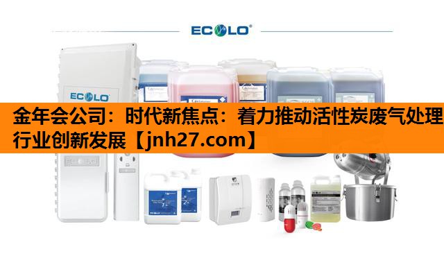 金年会公司：时代新焦点：着力推动活性炭废气处理行业创新发展