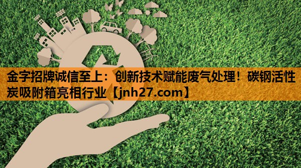 金字招牌诚信至上：创新技术赋能废气处理！碳钢活性炭吸附箱亮相行业