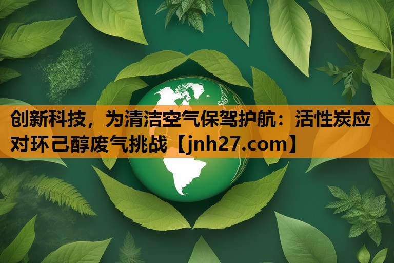 创新科技，为清洁空气保驾护航：活性炭应对环己醇废气挑战