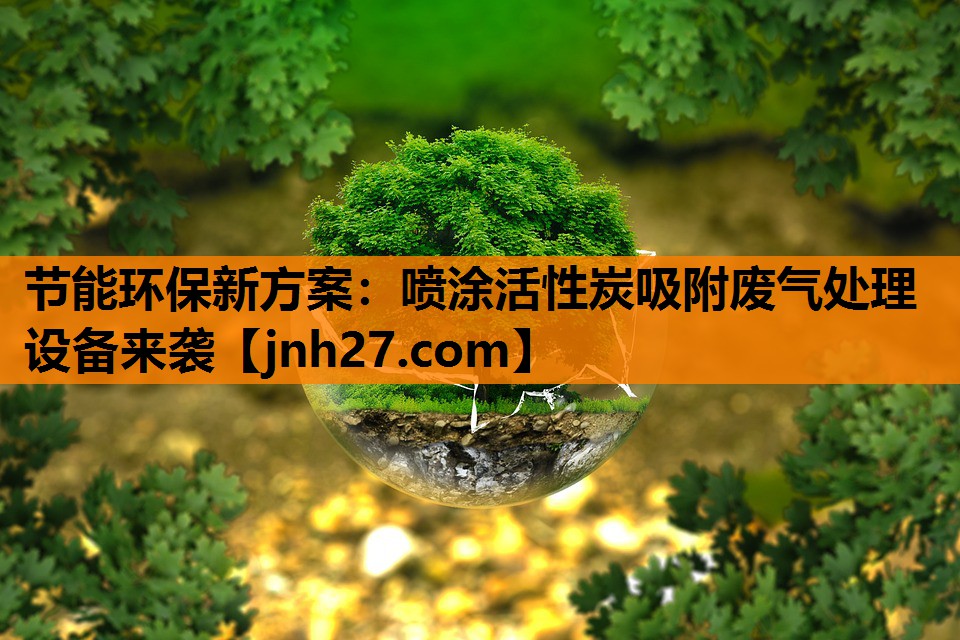 节能环保新方案：喷涂活性炭吸附废气处理设备来袭