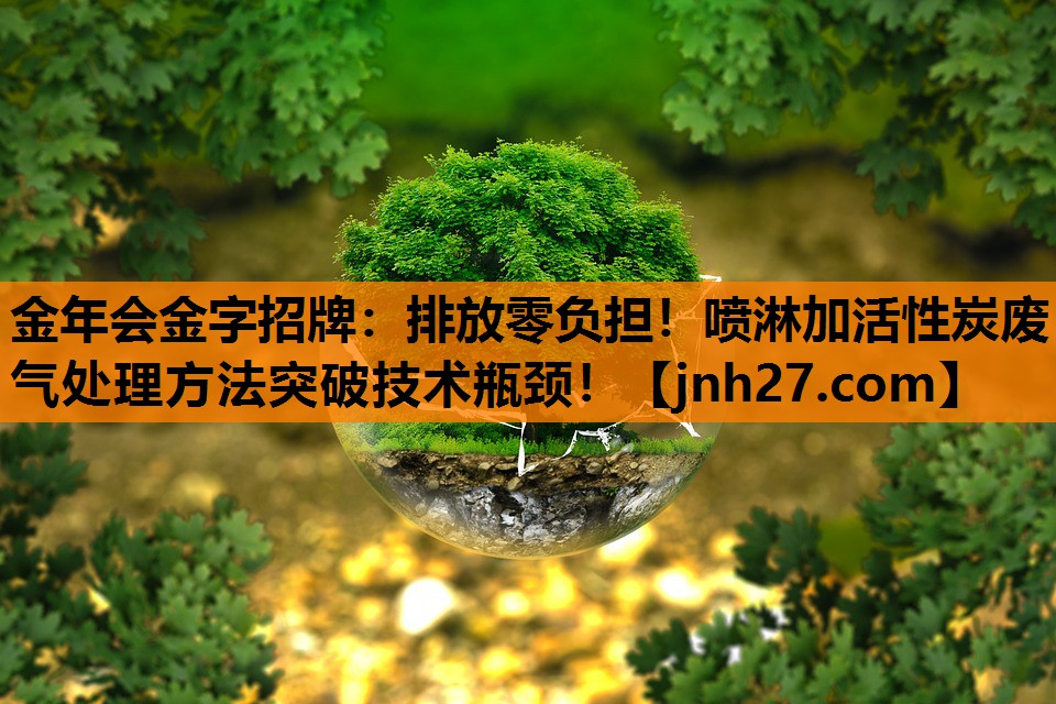 金年会金字招牌：排放零负担！喷淋加活性炭废气处理方法突破技术瓶颈！