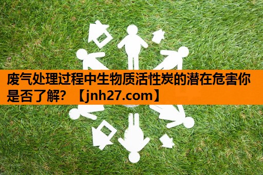 废气处理过程中生物质活性炭的潜在危害你是否了解？