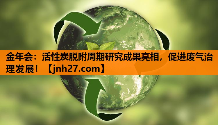金年会：活性炭脱附周期研究成果亮相，促进废气治理发展！