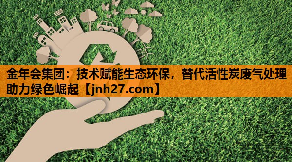 金年会集团：技术赋能生态环保，替代活性炭废气处理助力绿色崛起