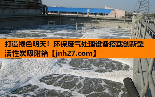 打造绿色明天！环保废气处理设备搭载创新型活性炭吸附箱