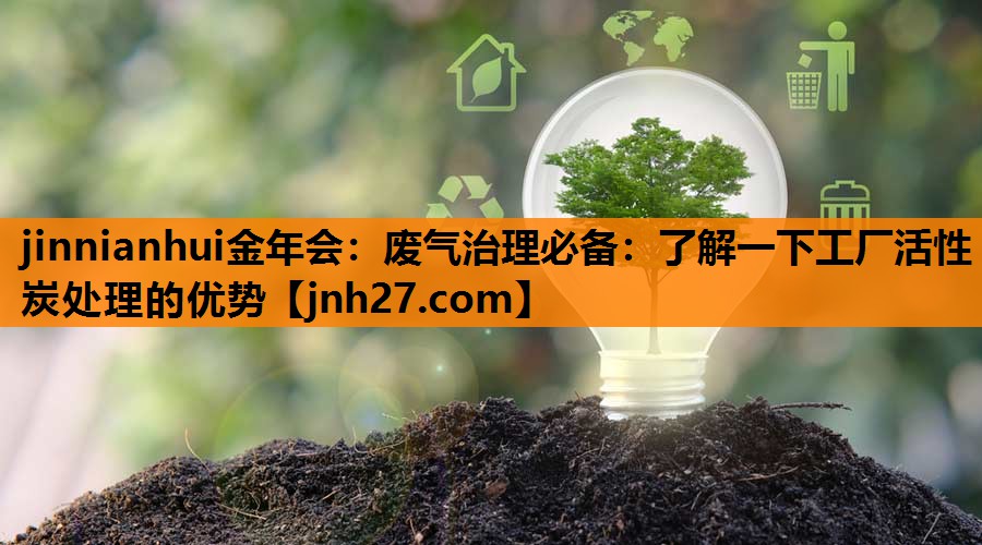 jinnianhui金年会：废气治理必备：了解一下工厂活性炭处理的优势