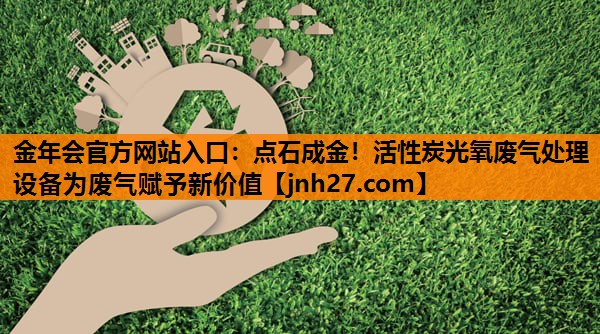 金年会官方网站入口：点石成金！活性炭光氧废气处理设备为废气赋予新价值