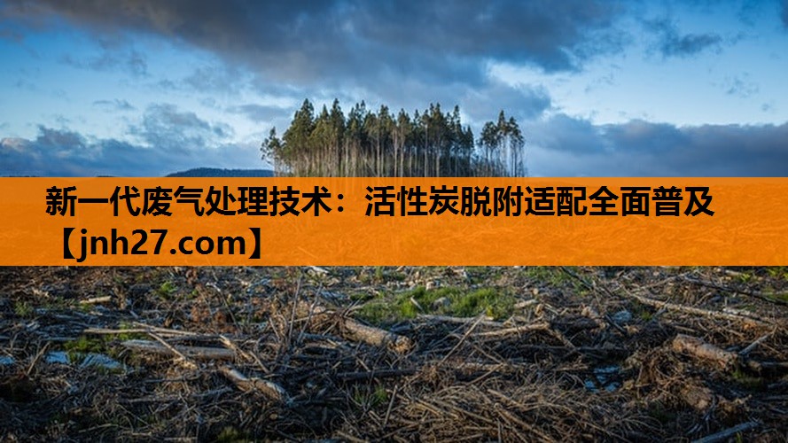 新一代废气处理技术：活性炭脱附适配全面普及