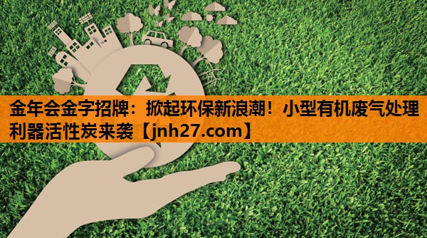 金年会金字招牌：掀起环保新浪潮！小型有机废气处理利器活性炭来袭