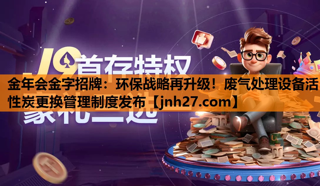 金年会金字招牌：环保战略再升级！废气处理设备活性炭更换管理制度发布