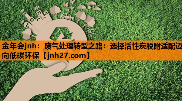 金年会jnh：废气处理转型之路：选择活性炭脱附适配迈向低碳环保