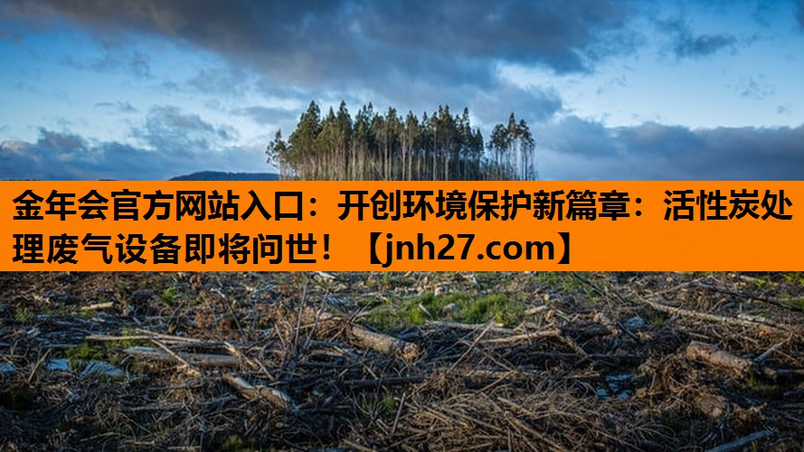 金年会官方网站入口：开创环境保护新篇章：活性炭处理废气设备即将问世！