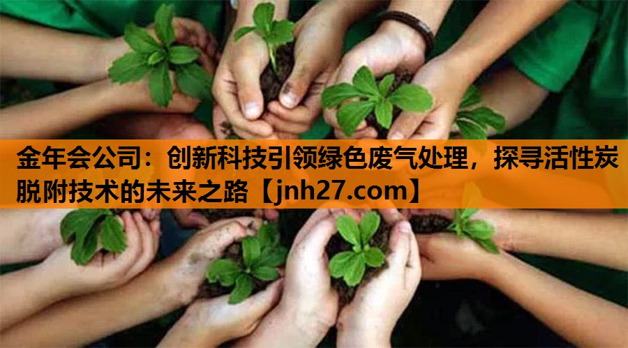 金年会公司：创新科技引领绿色废气处理，探寻活性炭脱附技术的未来之路