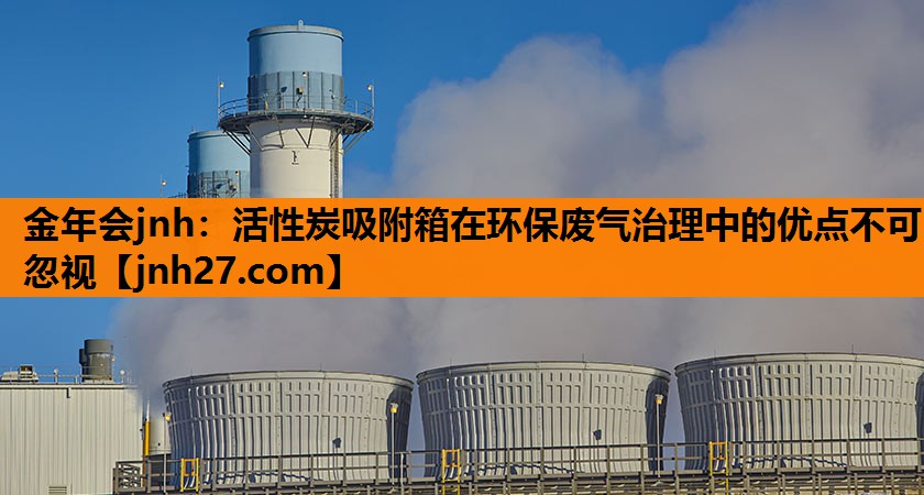 金年会jnh：活性炭吸附箱在环保废气治理中的优点不可忽视