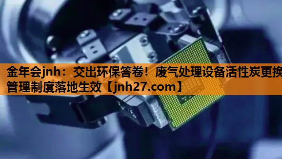 金年会jnh：交出环保答卷！废气处理设备活性炭更换管理制度落地生效