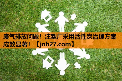 废气排放问题！注塑厂采用活性炭治理方案成效显著！