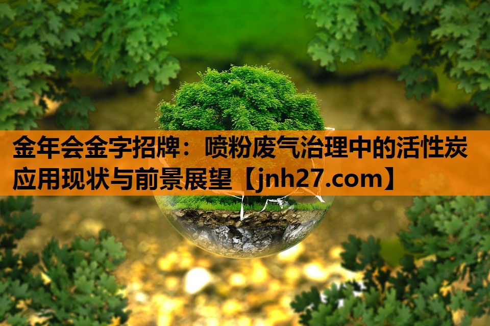 金年会金字招牌：喷粉废气治理中的活性炭应用现状与前景展望