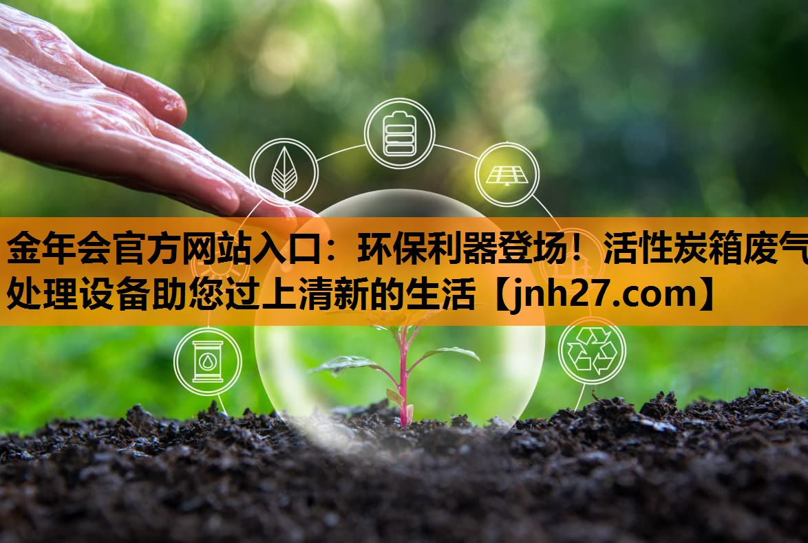 金年会官方网站入口：环保利器登场！活性炭箱废气处理设备助您过上清新的生活
