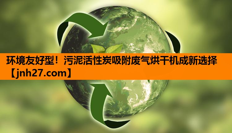 环境友好型！污泥活性炭吸附废气烘干机成新选择