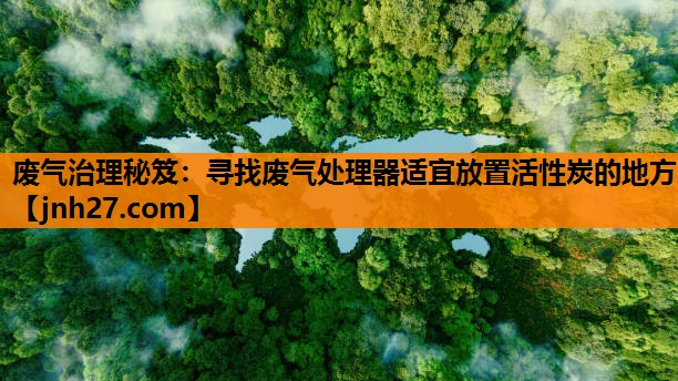 废气治理秘笈：寻找废气处理器适宜放置活性炭的地方
