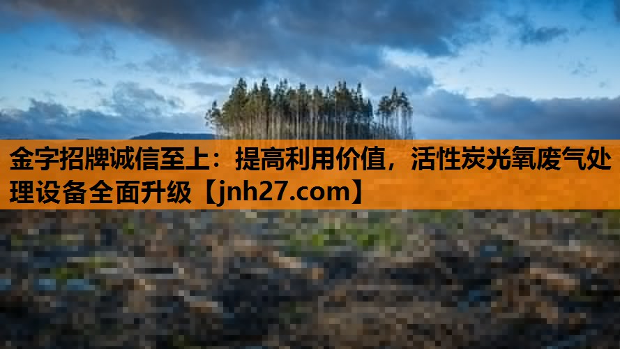 金字招牌诚信至上：提高利用价值，活性炭光氧废气处理设备全面升级