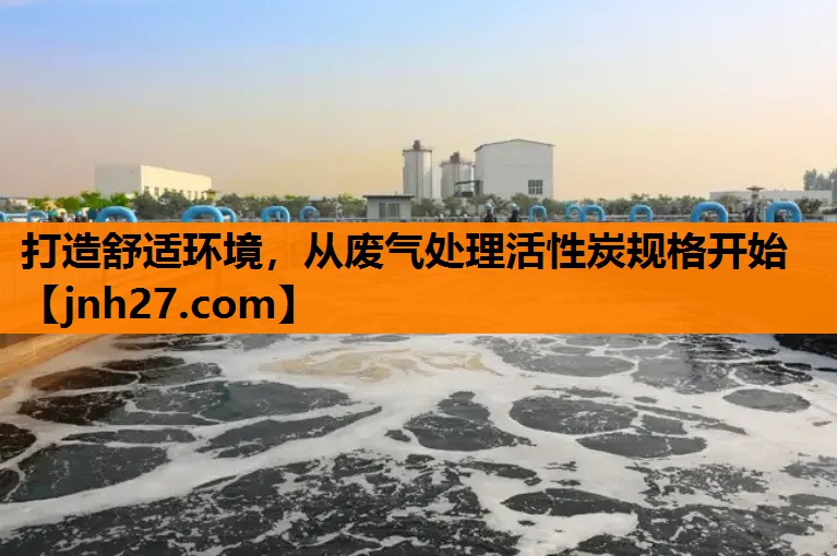 打造舒适环境，从废气处理活性炭规格开始