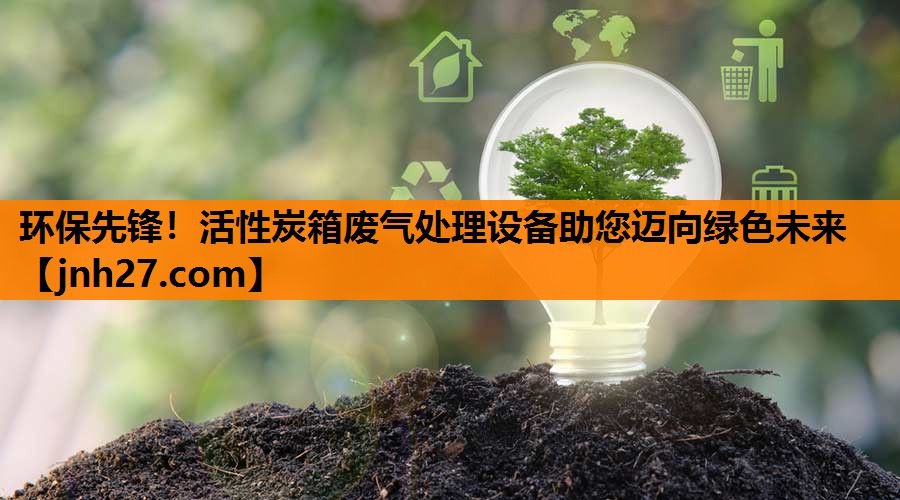 环保先锋！活性炭箱废气处理设备助您迈向绿色未来