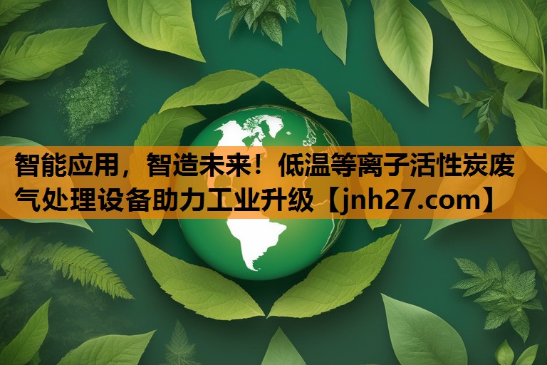 智能应用，智造未来！低温等离子活性炭废气处理设备助力工业升级