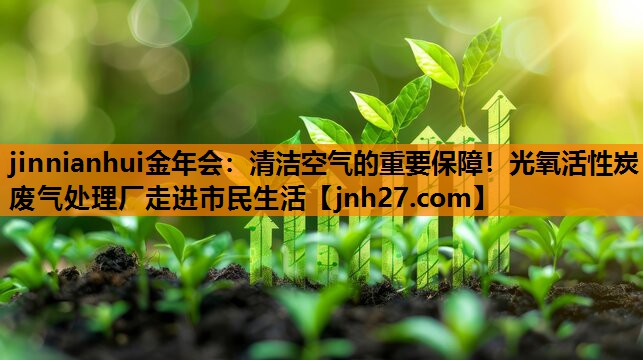 jinnianhui金年会：清洁空气的重要保障！光氧活性炭废气处理厂走进市民生活