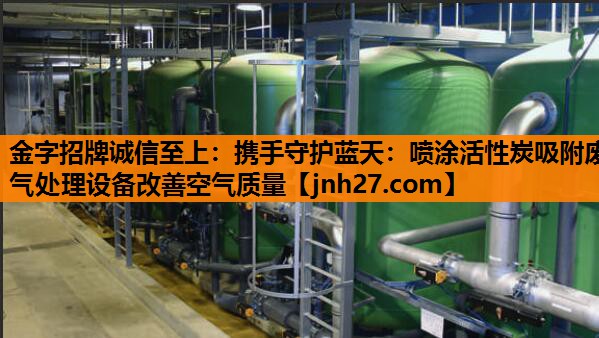 金字招牌诚信至上：携手守护蓝天：喷涂活性炭吸附废气处理设备改善空气质量