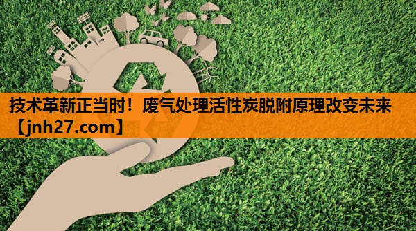 技术革新正当时！废气处理活性炭脱附原理改变未来