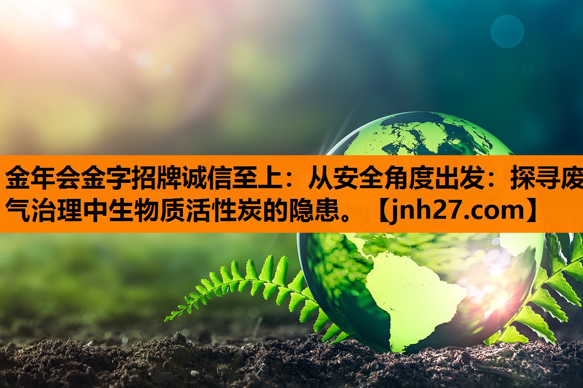 金年会金字招牌诚信至上：从安全角度出发：探寻废气治理中生物质活性炭的隐患。