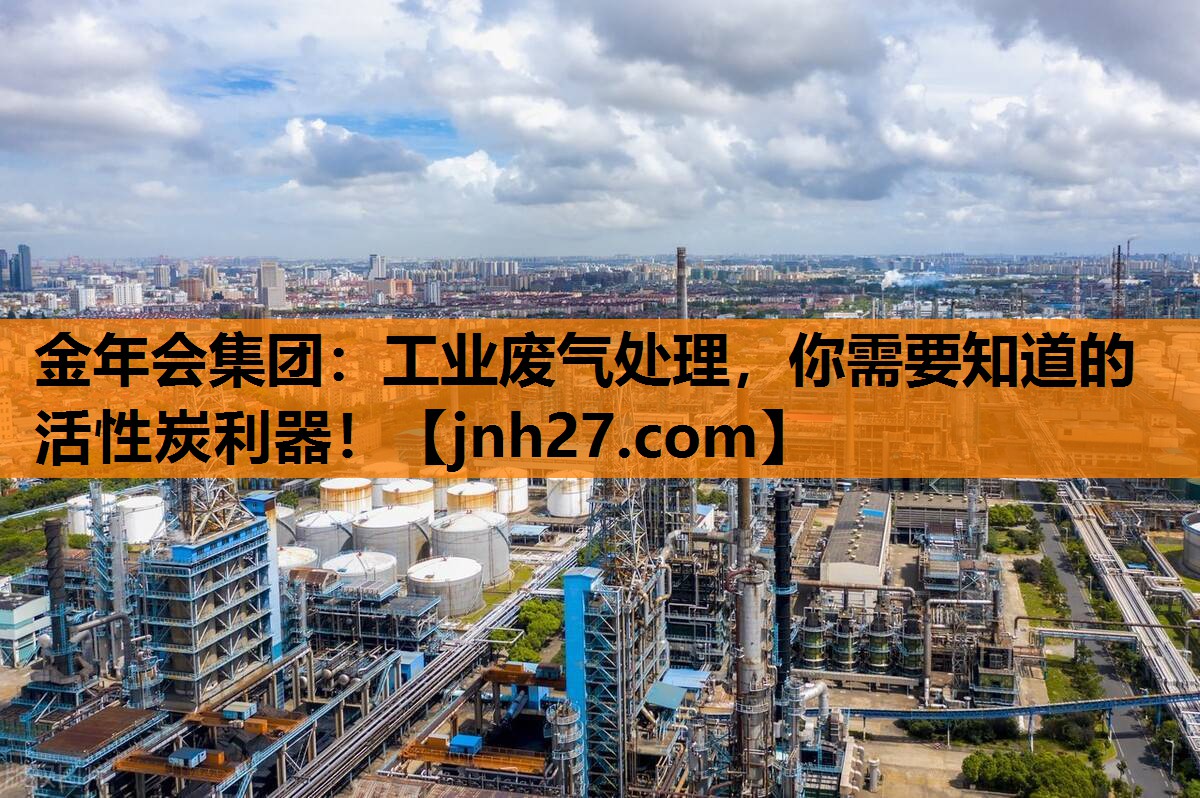 金年会集团：工业废气处理，你需要知道的活性炭利器！