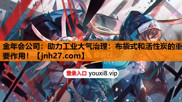 金年会公司：助力工业大气治理：布袋式和活性炭的重要作用！