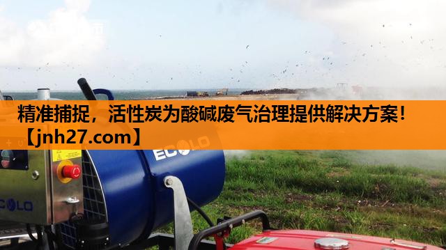 精准捕捉，活性炭为酸碱废气治理提供解决方案！