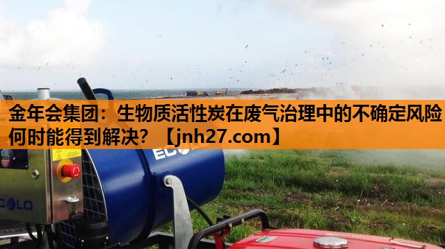 金年会集团：生物质活性炭在废气治理中的不确定风险何时能得到解决？