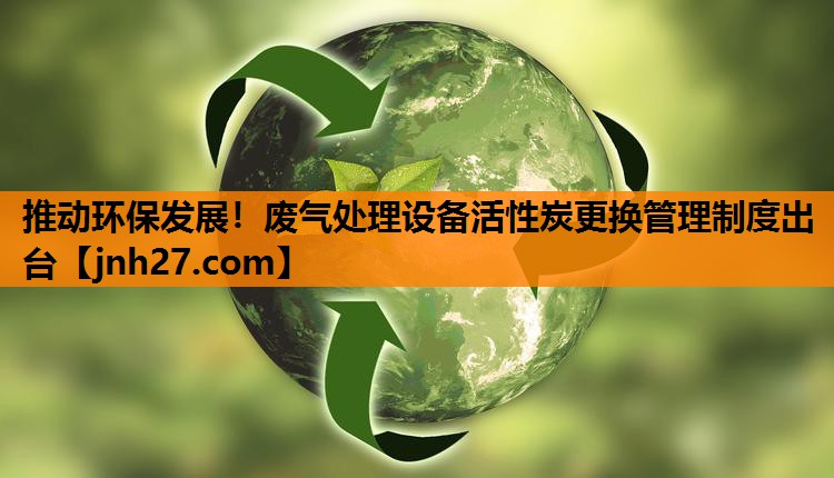 推动环保发展！废气处理设备活性炭更换管理制度出台