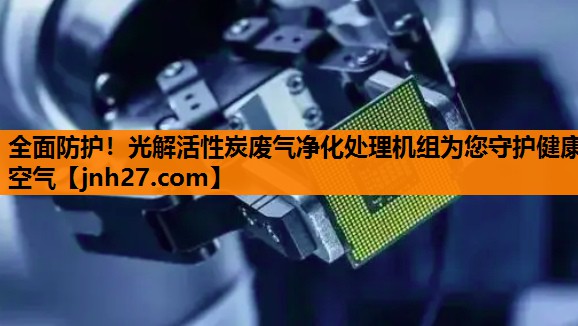 全面防护！光解活性炭废气净化处理机组为您守护健康空气