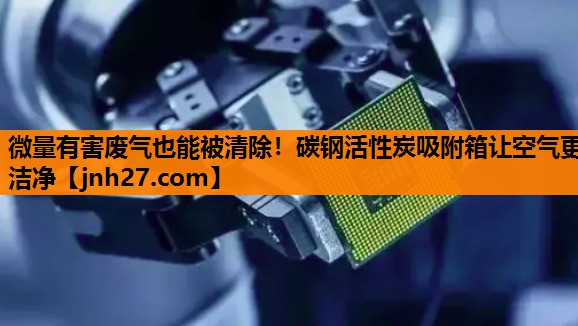 微量有害废气也能被清除！碳钢活性炭吸附箱让空气更洁净