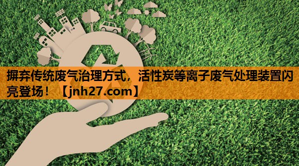 摒弃传统废气治理方式，活性炭等离子废气处理装置闪亮登场！