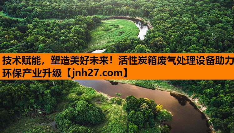 技术赋能，塑造美好未来！活性炭箱废气处理设备助力环保产业升级