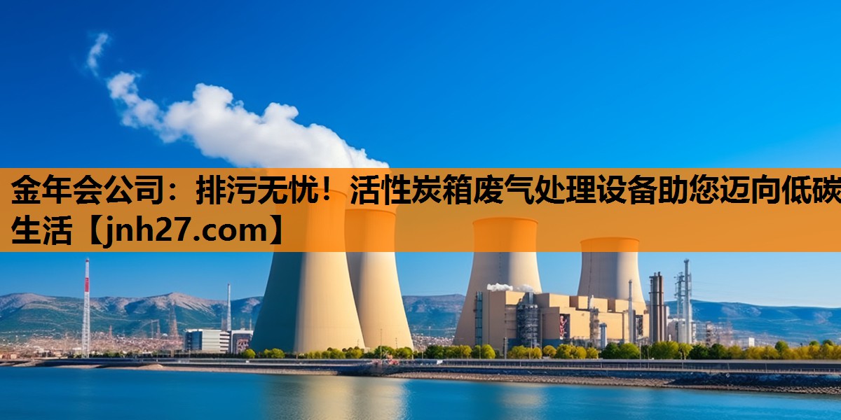 金年会公司：排污无忧！活性炭箱废气处理设备助您迈向低碳生活