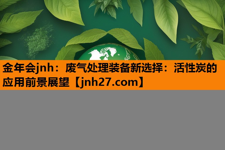 金年会jnh：废气处理装备新选择：活性炭的应用前景展望