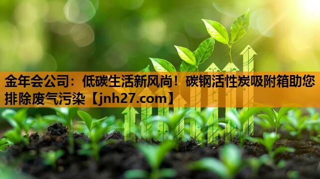 金年会公司：低碳生活新风尚！碳钢活性炭吸附箱助您排除废气污染