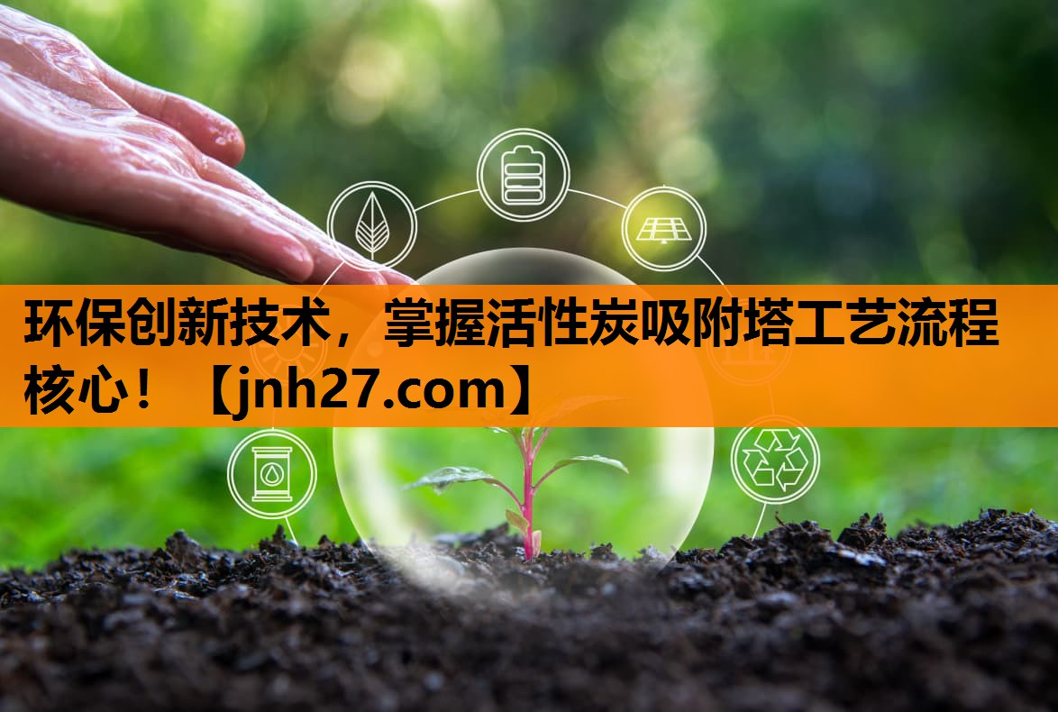 环保创新技术，掌握活性炭吸附塔工艺流程核心！